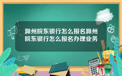 滁州皖东银行怎么报名滁州皖东银行怎么报名办理业务