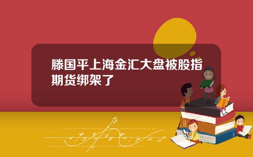 滕国平上海金汇大盘被股指期货绑架了