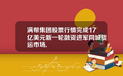 满帮集团股票行情完成17亿美元新一轮融资进军同城货运市场.