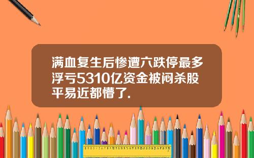 满血复生后惨遭六跌停最多浮亏5310亿资金被闷杀股平易近都懵了.
