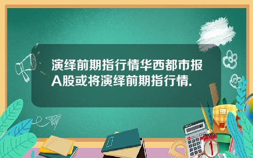 演绎前期指行情华西都市报A股或将演绎前期指行情.
