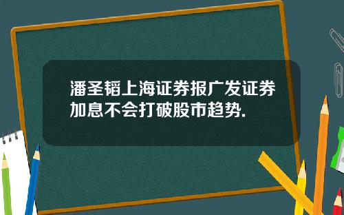 潘圣韬上海证券报广发证券加息不会打破股市趋势.