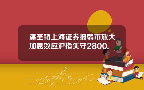 潘圣韬上海证券报弱市放大加息效应沪指失守2800.