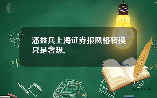 潘益兵上海证券报风格转换只是奢想.