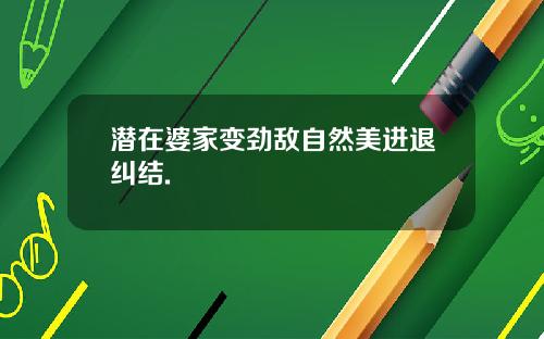 潜在婆家变劲敌自然美进退纠结.