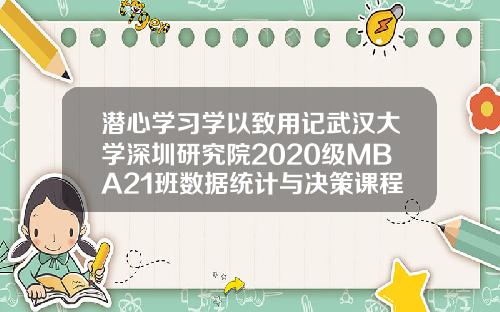 潜心学习学以致用记武汉大学深圳研究院2020级MBA21班数据统计与决策课程.