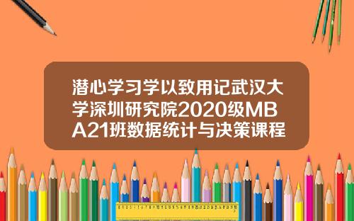 潜心学习学以致用记武汉大学深圳研究院2020级MBA21班数据统计与决策课程