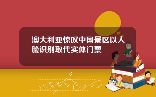 澳大利亚惊叹中国景区以人脸识别取代实体门票