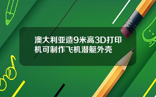 澳大利亚造9米高3D打印机可制作飞机潜艇外壳
