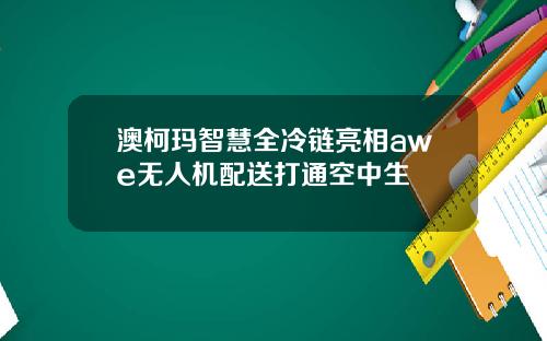 澳柯玛智慧全冷链亮相awe无人机配送打通空中生