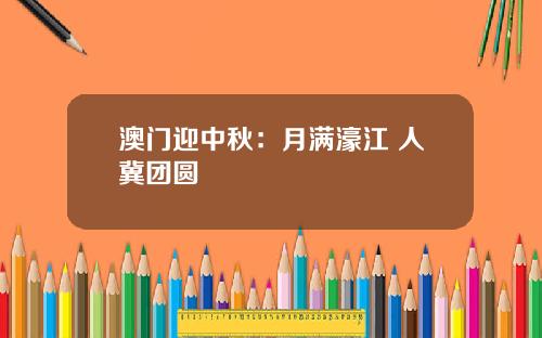 澳门迎中秋：月满濠江 人冀团圆