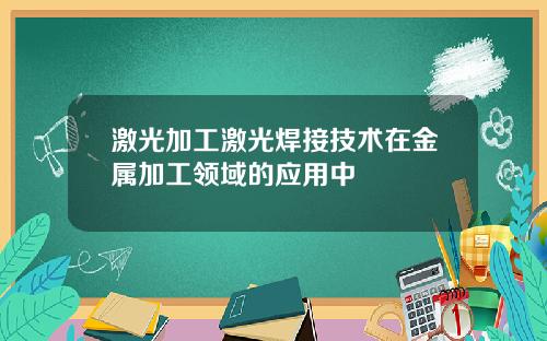 激光加工激光焊接技术在金属加工领域的应用中