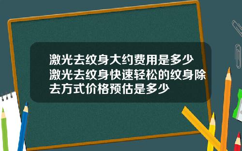 激光去纹身大约费用是多少激光去纹身快速轻松的纹身除去方式价格预估是多少