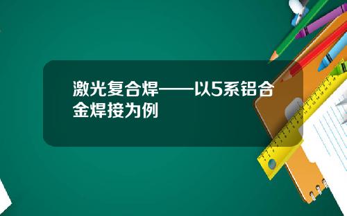激光复合焊——以5系铝合金焊接为例