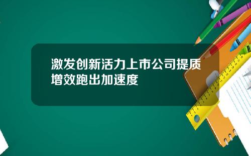 激发创新活力上市公司提质增效跑出加速度