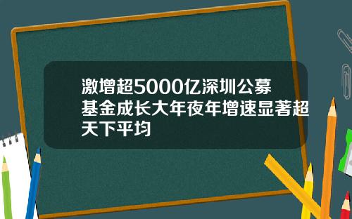 激增超5000亿深圳公募基金成长大年夜年增速显著超天下平均