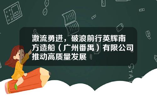 激流勇进，破浪前行英辉南方造船（广州番禺）有限公司推动高质量发展