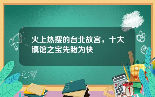 火上热搜的台北故宫，十大镇馆之宝先睹为快