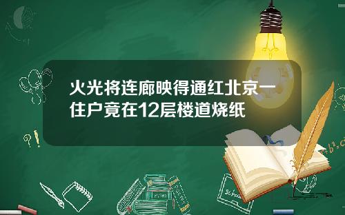 火光将连廊映得通红北京一住户竟在12层楼道烧纸