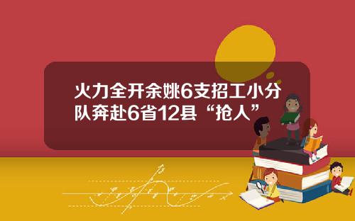 火力全开余姚6支招工小分队奔赴6省12县“抢人”