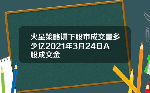 火星策略讲下股市成交量多少亿2021年3月24日A股成交金