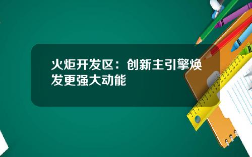 火炬开发区：创新主引擎焕发更强大动能