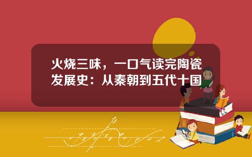 火烧三味，一口气读完陶瓷发展史：从秦朝到五代十国