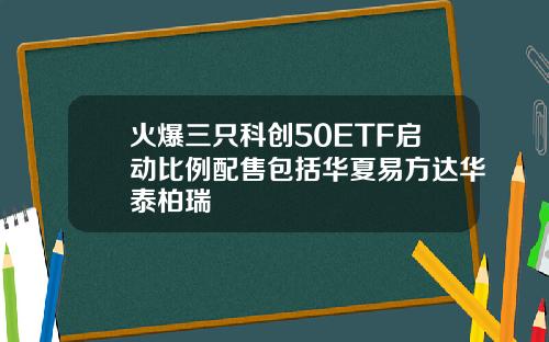 火爆三只科创50ETF启动比例配售包括华夏易方达华泰柏瑞