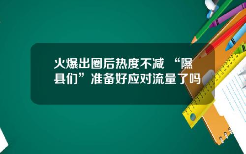 火爆出圈后热度不减 “隰县们”准备好应对流量了吗