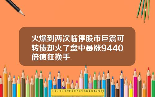 火爆到两次临停股市巨震可转债却火了盘中暴涨9440倍疯狂换手