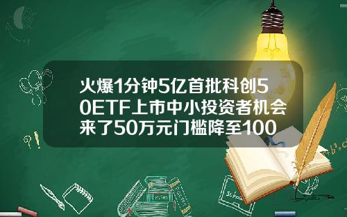 火爆1分钟5亿首批科创50ETF上市中小投资者机会来了50万元门槛降至100元