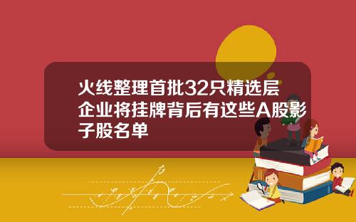 火线整理首批32只精选层企业将挂牌背后有这些A股影子股名单
