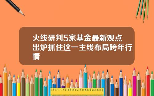 火线研判5家基金最新观点出炉抓住这一主线布局跨年行情