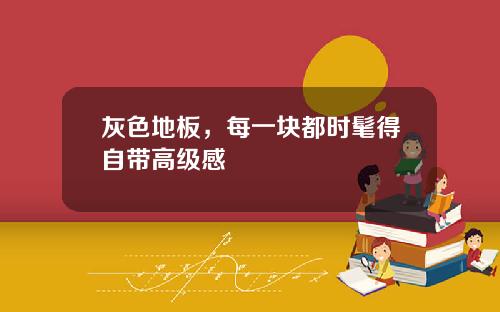 灰色地板，每一块都时髦得自带高级感