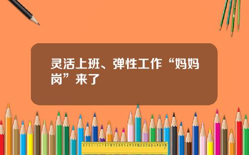 灵活上班、弹性工作“妈妈岗”来了