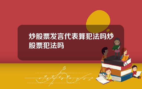 炒股票发言代表算犯法吗炒股票犯法吗