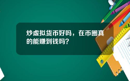 炒虚拟货币好吗，在币圈真的能赚到钱吗？