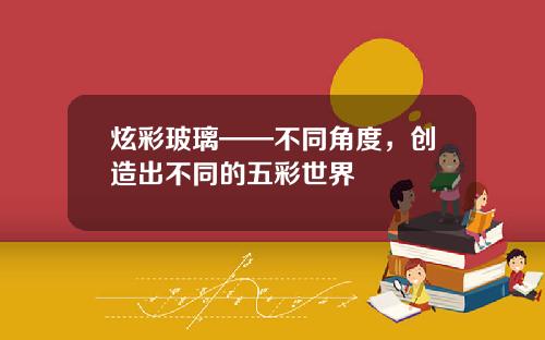 炫彩玻璃——不同角度，创造出不同的五彩世界