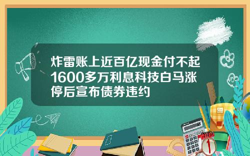 炸雷账上近百亿现金付不起1600多万利息科技白马涨停后宣布债券违约