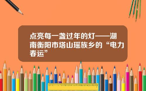 点亮每一盏过年的灯——湖南衡阳市塔山瑶族乡的“电力春运”