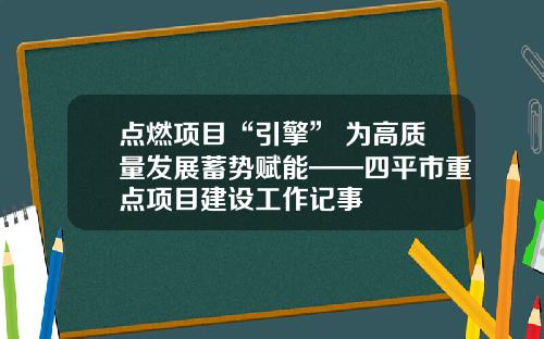 点燃项目“引擎” 为高质量发展蓄势赋能——四平市重点项目建设工作记事