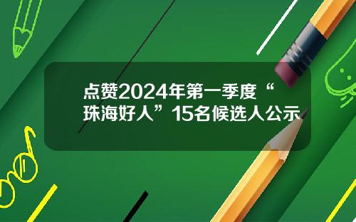点赞2024年第一季度“珠海好人”15名候选人公示