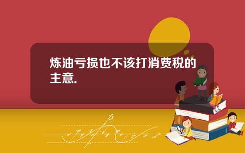 炼油亏损也不该打消费税的主意.
