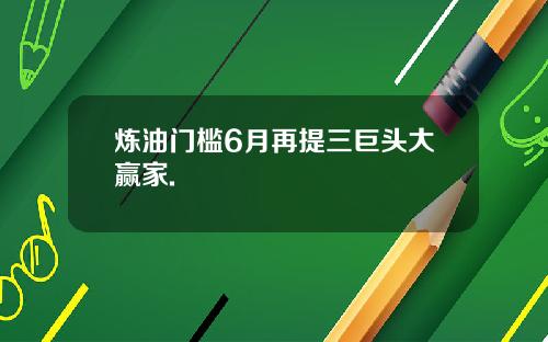 炼油门槛6月再提三巨头大赢家.