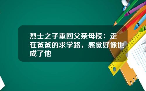 烈士之子重回父亲母校：走在爸爸的求学路，感觉好像也成了他