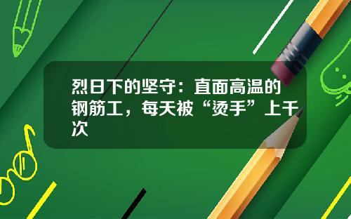 烈日下的坚守：直面高温的钢筋工，每天被“烫手”上千次