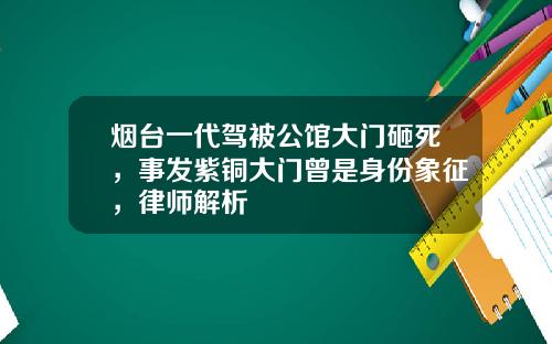 烟台一代驾被公馆大门砸死，事发紫铜大门曾是身份象征，律师解析