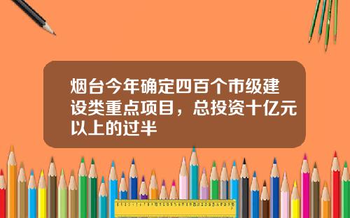 烟台今年确定四百个市级建设类重点项目，总投资十亿元以上的过半