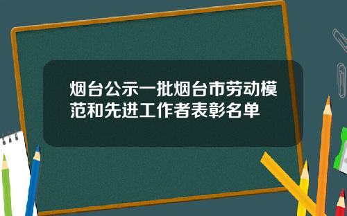 烟台公示一批烟台市劳动模范和先进工作者表彰名单