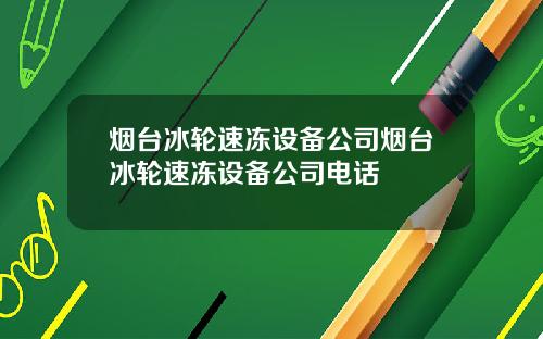 烟台冰轮速冻设备公司烟台冰轮速冻设备公司电话